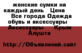 женские сумки на каждый день › Цена ­ 200 - Все города Одежда, обувь и аксессуары » Аксессуары   . Крым,Алушта